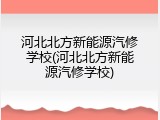 河北北方新能源汽修学校(河北北方新能源汽修学校)
