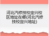 河北汽修技校定兴校区地址在哪(河北汽修技校定兴地址)