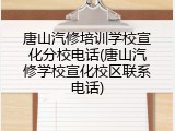 唐山汽修培训学校宣化分校电话(唐山汽修学校宣化校区联系电话)