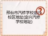 邢台市汽修学校定兴校区地址(定兴汽修学校地址)