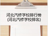 河北汽修学校排行榜(河北汽修学校排名)