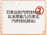 石家庄的汽修技校排名涞源第几(石家庄汽修技校排名)
