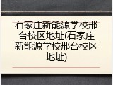 石家庄新能源学校邢台校区地址(石家庄新能源学校邢台校区地址)