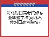 河北对口高考汽修专业哪些学校(河北汽修对口高考院校)