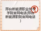 邢台新能源职业技术学院官网电话(邢台新能源职院官网电话)