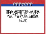 邢台短期汽修培训学校(邢台汽修技能速成班)
