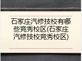 石家庄汽修技校有哪些竞秀校区(石家庄汽修技校竞秀校区)