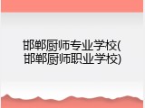 邯郸厨师专业学校(邯郸厨师职业学校)