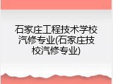 石家庄工程技术学校汽修专业(石家庄技校汽修专业)