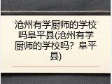 沧州有学厨师的学校吗阜平县(沧州有学厨师的学校吗?阜平县)