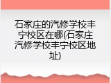 石家庄的汽修学校丰宁校区在哪(石家庄汽修学校丰宁校区地址)