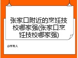 张家口附近的烹饪技校哪家强(张家口烹饪技校哪家强)