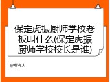 保定虎振厨师学校老板叫什么(保定虎振厨师学校校长是谁)
