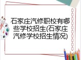 石家庄汽修职校有哪些学校招生(石家庄汽修学校招生情况)