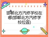 邯郸北方汽修学校在哪(邯郸北方汽修学校位置)
