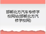 邯郸北方汽车专修学校网站(邯郸北方汽修学校网)