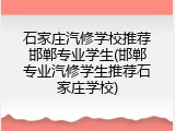 石家庄汽修学校推荐邯郸专业学生(邯郸专业汽修学生推荐石家庄学校)