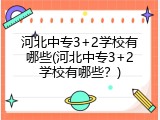 河北中专3+2学校有哪些(河北中专3+2学校有哪些？)