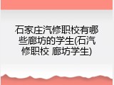 石家庄汽修职校有哪些廊坊的学生(石汽修职校 廊坊学生)