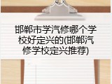 邯郸市学汽修哪个学校好定兴的(邯郸汽修学校定兴推荐)