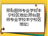邢台厨师专业学校丰宁校区地址(邢台厨师专业学校丰宁校区地址)