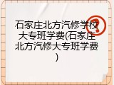 石家庄北方汽修学校大专班学费(石家庄北方汽修大专班学费)