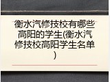 衡水汽修技校有哪些高阳的学生(衡水汽修技校高阳学生名单)