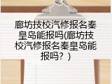 廊坊技校汽修报名秦皇岛能报吗(廊坊技校汽修报名秦皇岛能报吗？)