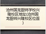 沧州国龙厨师学校兴隆校区地址(沧州国龙厨师兴隆校区位置)