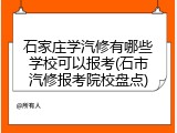 石家庄学汽修有哪些学校可以报考(石市汽修报考院校盘点)
