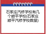 石家庄汽修学校有几个顺平学校(石家庄顺平汽修学校数量)