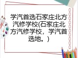 学汽首选石家庄北方汽修学校(石家庄北方汽修学校，学汽首选地。)
