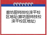 廊坊厨师技校滦平校区地址(廊坊厨师技校滦平校区地址)