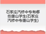 石家庄汽修中专有哪些唐山学生(石家庄汽修中专唐山学生)