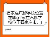 石家庄汽修学校位置在哪(石家庄汽修学校位于石家庄市。)