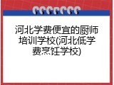 河北学费便宜的厨师培训学校(河北低学费烹饪学校)