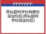邢台厨师学校有哪些保定校区(邢台厨师学校保定校区)