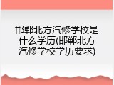 邯郸北方汽修学校是什么学历(邯郸北方汽修学校学历要求)