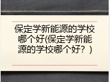 保定学新能源的学校哪个好(保定学新能源的学校哪个好？)