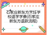 石家庄新东方烹饪学校退学学费(石家庄新东方退款流程)