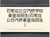 石家庄公立汽修学校秦皇岛招生(石家庄公办汽修秦皇岛招生)