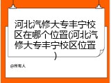 河北汽修大专丰宁校区在哪个位置(河北汽修大专丰宁校区位置)