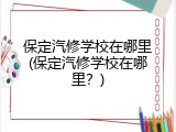保定汽修学校在哪里(保定汽修学校在哪里？)