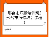 邢台市汽修培训班(邢台市汽修培训课程)