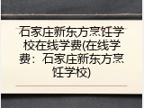石家庄新东方烹饪学校在线学费(在线学费:石家庄新东方烹饪学校)
