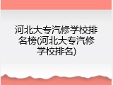 河北大专汽修学校排名榜(河北大专汽修学校排名)