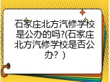 石家庄北方汽修学校是公办的吗?(石家庄北方汽修学校是否公办？)