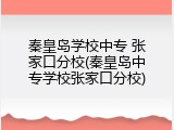 秦皇岛学校中专 张家口分校(秦皇岛中专学校张家口分校)