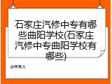 石家庄汽修中专有哪些曲阳学校(石家庄汽修中专曲阳学校有哪些)