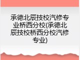 承德北辰技校汽修专业桥西分校(承德北辰技校桥西分校汽修专业)